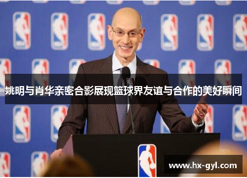 姚明与肖华亲密合影展现篮球界友谊与合作的美好瞬间