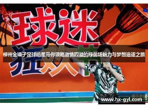 柳州金嗓子足球明星带你领略激情四溢的绿茵场魅力与梦想追逐之旅
