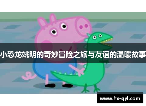 小恐龙姚明的奇妙冒险之旅与友谊的温暖故事