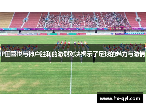 P田喜悦与神户胜利的激烈对决揭示了足球的魅力与激情