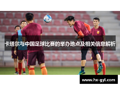卡塔尔与中国足球比赛的举办地点及相关信息解析