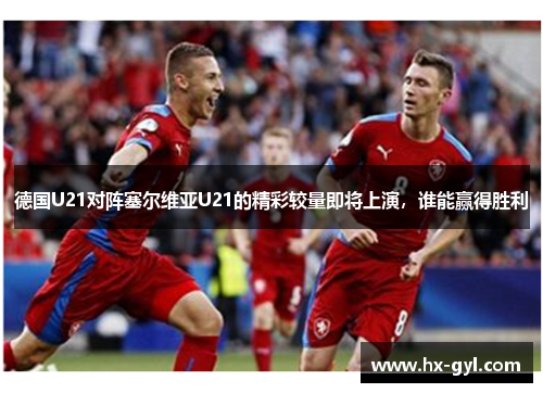 德国U21对阵塞尔维亚U21的精彩较量即将上演，谁能赢得胜利