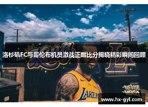 洛杉矶FC与哥伦布机员激战正酣比分揭晓精彩瞬间回顾